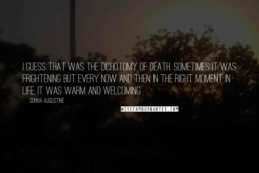 Donna Augustine Quotes: I guess that was the dichotomy of death. Sometimes it was frightening but every now and then in the right moment in life, it was warm and welcoming.