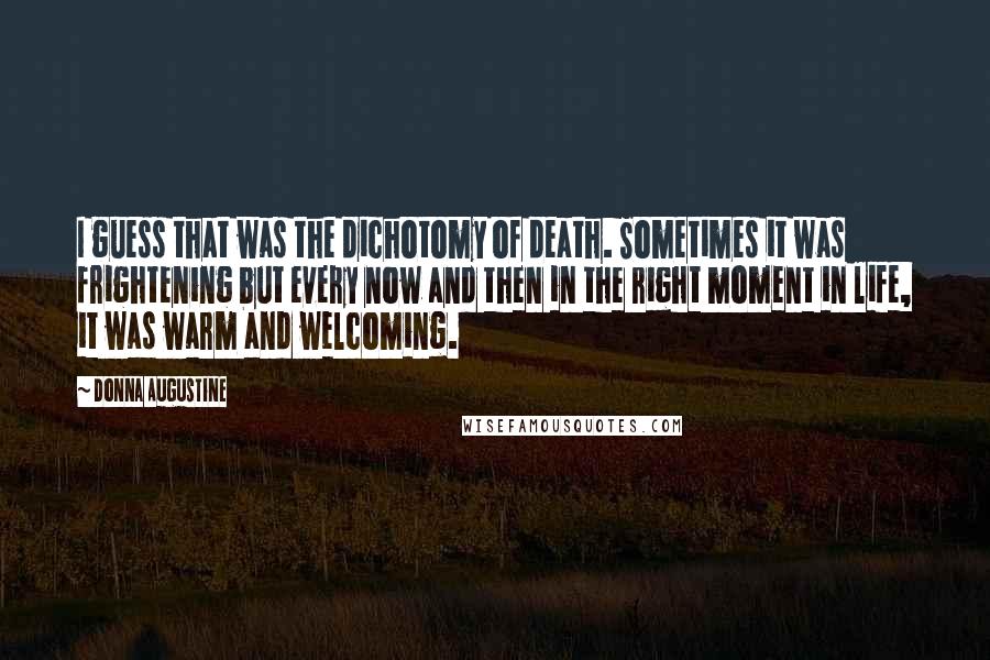 Donna Augustine Quotes: I guess that was the dichotomy of death. Sometimes it was frightening but every now and then in the right moment in life, it was warm and welcoming.