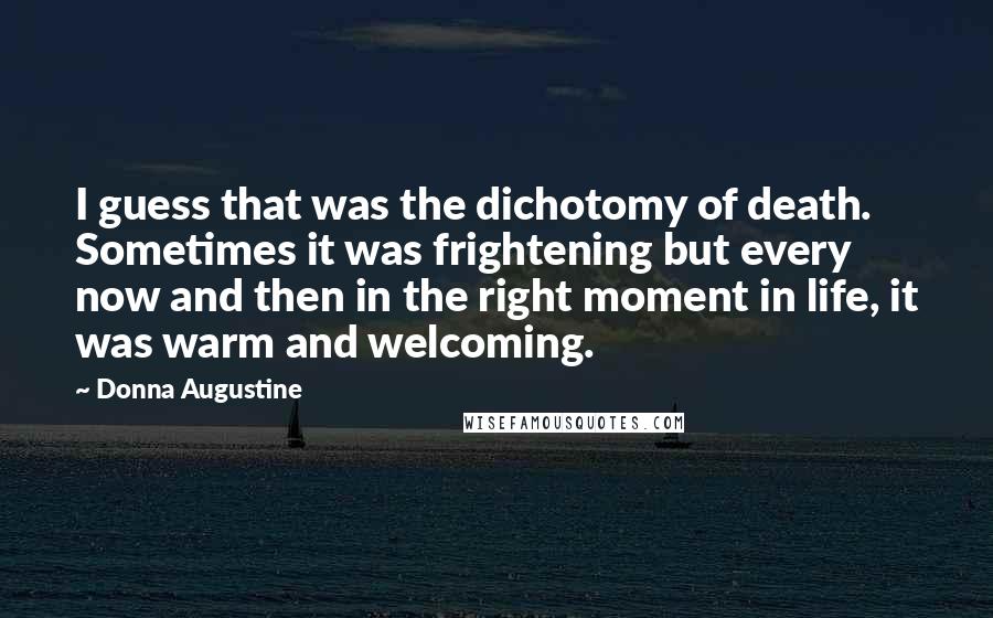 Donna Augustine Quotes: I guess that was the dichotomy of death. Sometimes it was frightening but every now and then in the right moment in life, it was warm and welcoming.