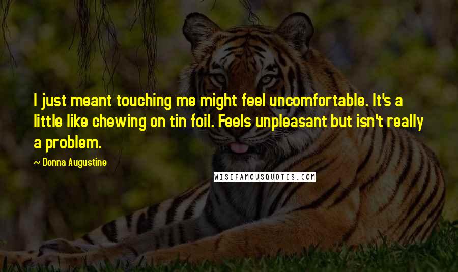 Donna Augustine Quotes: I just meant touching me might feel uncomfortable. It's a little like chewing on tin foil. Feels unpleasant but isn't really a problem.