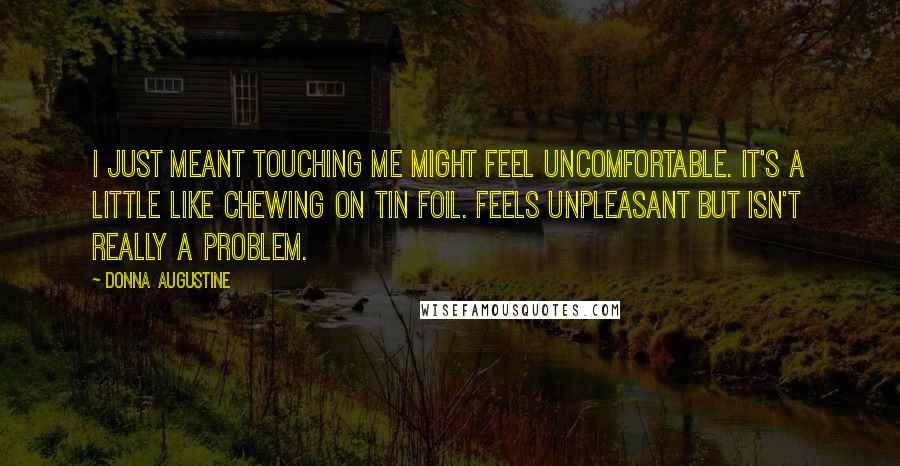 Donna Augustine Quotes: I just meant touching me might feel uncomfortable. It's a little like chewing on tin foil. Feels unpleasant but isn't really a problem.
