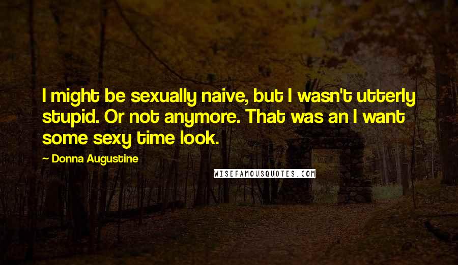 Donna Augustine Quotes: I might be sexually naive, but I wasn't utterly stupid. Or not anymore. That was an I want some sexy time look.