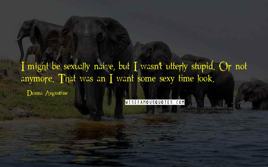 Donna Augustine Quotes: I might be sexually naive, but I wasn't utterly stupid. Or not anymore. That was an I want some sexy time look.