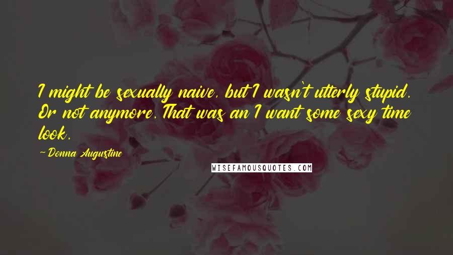Donna Augustine Quotes: I might be sexually naive, but I wasn't utterly stupid. Or not anymore. That was an I want some sexy time look.