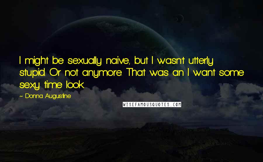 Donna Augustine Quotes: I might be sexually naive, but I wasn't utterly stupid. Or not anymore. That was an I want some sexy time look.