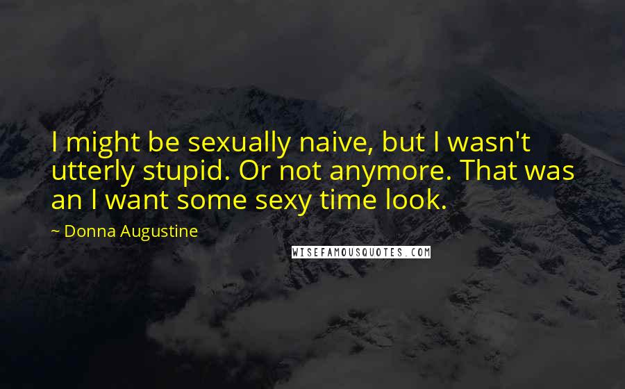 Donna Augustine Quotes: I might be sexually naive, but I wasn't utterly stupid. Or not anymore. That was an I want some sexy time look.