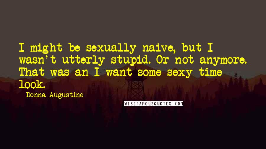 Donna Augustine Quotes: I might be sexually naive, but I wasn't utterly stupid. Or not anymore. That was an I want some sexy time look.