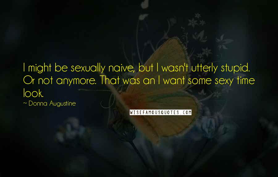 Donna Augustine Quotes: I might be sexually naive, but I wasn't utterly stupid. Or not anymore. That was an I want some sexy time look.