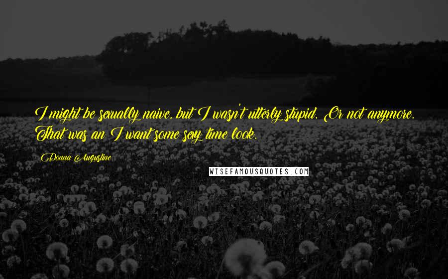 Donna Augustine Quotes: I might be sexually naive, but I wasn't utterly stupid. Or not anymore. That was an I want some sexy time look.