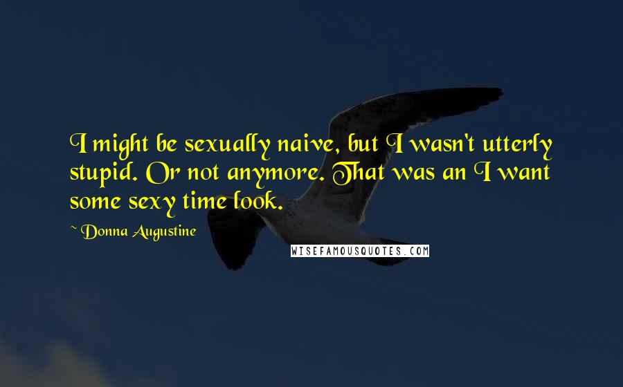 Donna Augustine Quotes: I might be sexually naive, but I wasn't utterly stupid. Or not anymore. That was an I want some sexy time look.