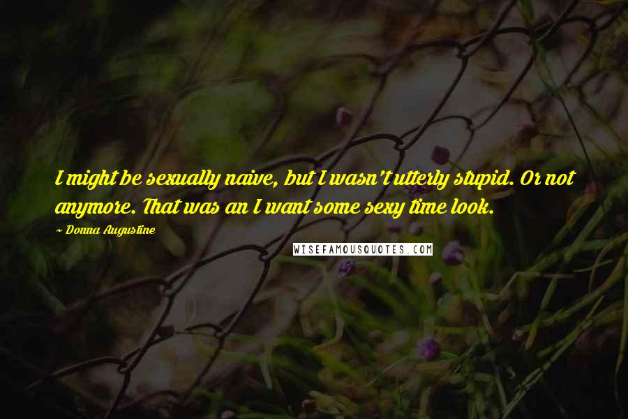 Donna Augustine Quotes: I might be sexually naive, but I wasn't utterly stupid. Or not anymore. That was an I want some sexy time look.