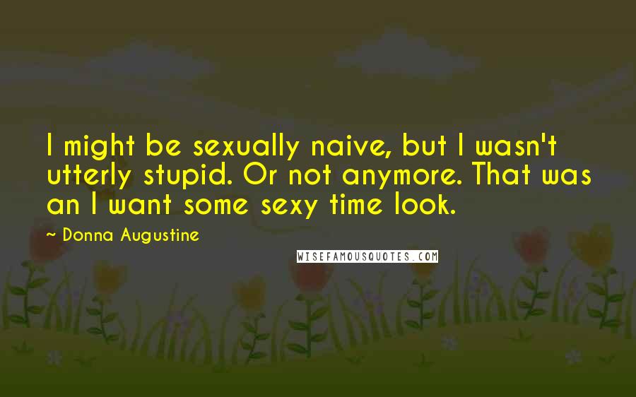 Donna Augustine Quotes: I might be sexually naive, but I wasn't utterly stupid. Or not anymore. That was an I want some sexy time look.