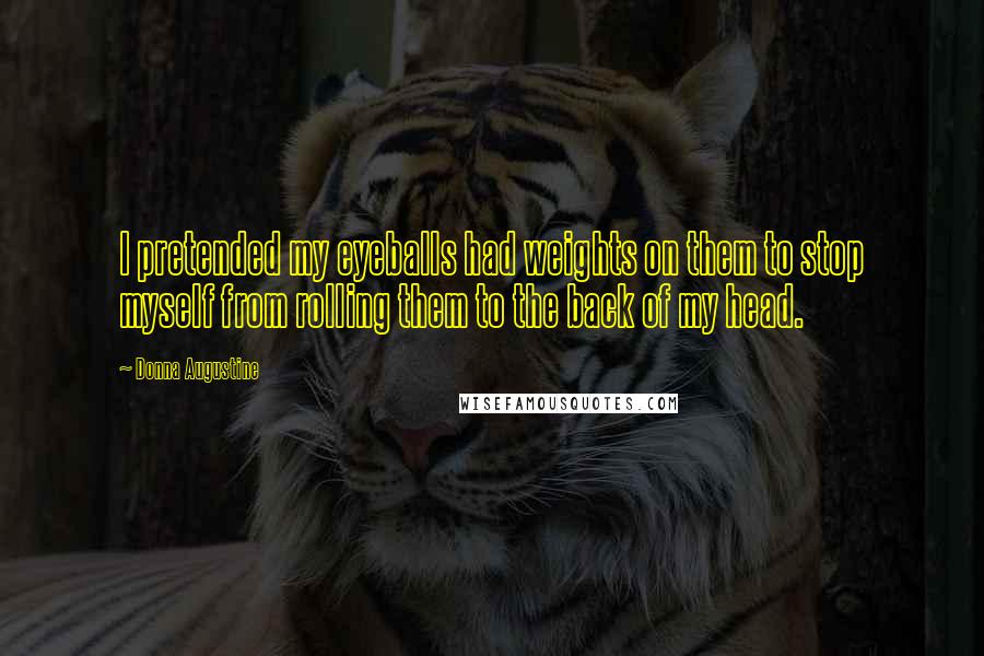 Donna Augustine Quotes: I pretended my eyeballs had weights on them to stop myself from rolling them to the back of my head.