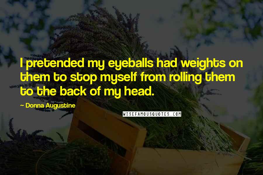 Donna Augustine Quotes: I pretended my eyeballs had weights on them to stop myself from rolling them to the back of my head.