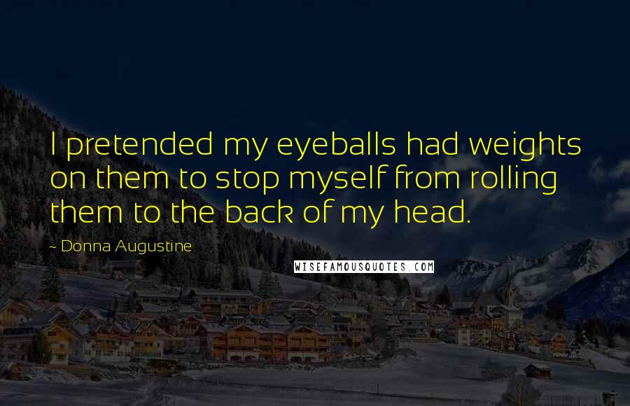 Donna Augustine Quotes: I pretended my eyeballs had weights on them to stop myself from rolling them to the back of my head.