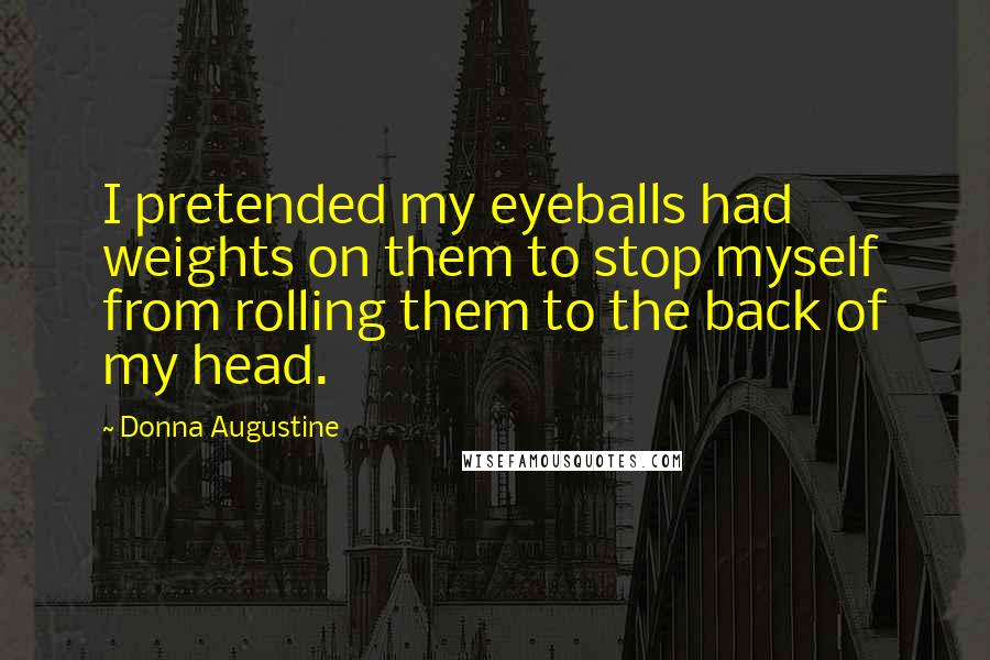 Donna Augustine Quotes: I pretended my eyeballs had weights on them to stop myself from rolling them to the back of my head.