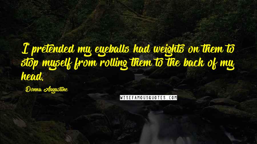 Donna Augustine Quotes: I pretended my eyeballs had weights on them to stop myself from rolling them to the back of my head.