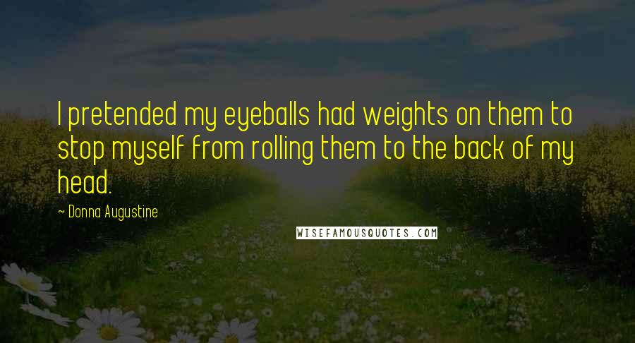 Donna Augustine Quotes: I pretended my eyeballs had weights on them to stop myself from rolling them to the back of my head.