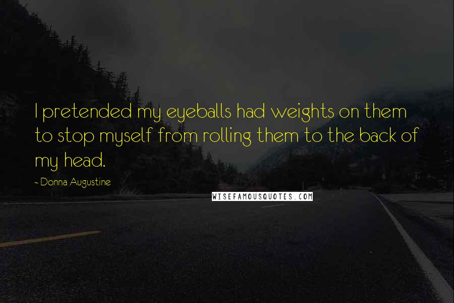 Donna Augustine Quotes: I pretended my eyeballs had weights on them to stop myself from rolling them to the back of my head.