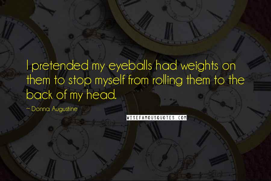 Donna Augustine Quotes: I pretended my eyeballs had weights on them to stop myself from rolling them to the back of my head.