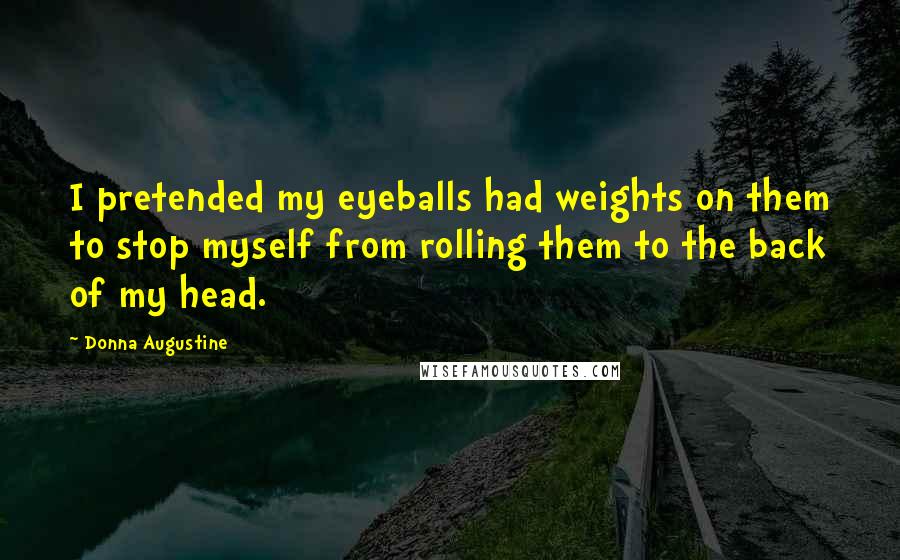 Donna Augustine Quotes: I pretended my eyeballs had weights on them to stop myself from rolling them to the back of my head.