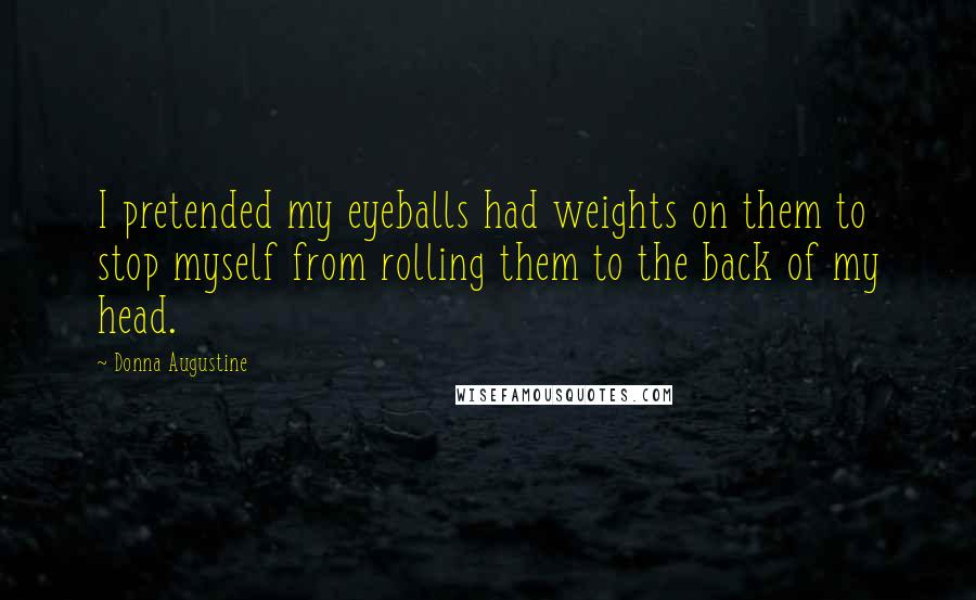 Donna Augustine Quotes: I pretended my eyeballs had weights on them to stop myself from rolling them to the back of my head.