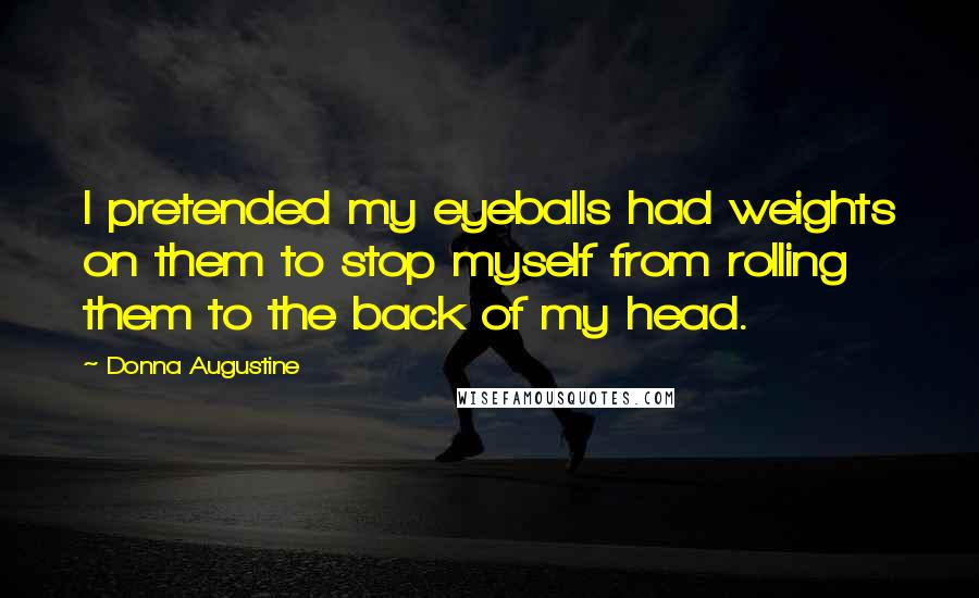 Donna Augustine Quotes: I pretended my eyeballs had weights on them to stop myself from rolling them to the back of my head.
