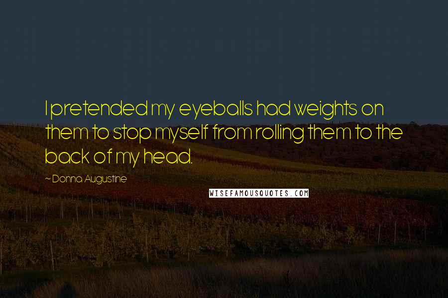 Donna Augustine Quotes: I pretended my eyeballs had weights on them to stop myself from rolling them to the back of my head.