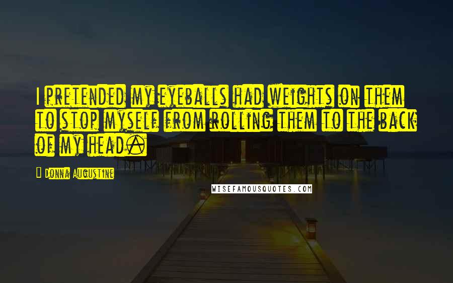 Donna Augustine Quotes: I pretended my eyeballs had weights on them to stop myself from rolling them to the back of my head.