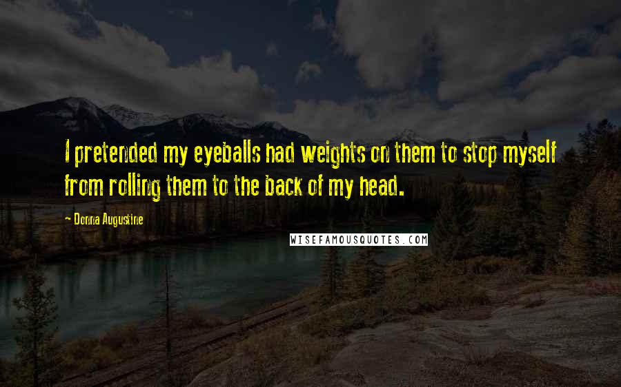 Donna Augustine Quotes: I pretended my eyeballs had weights on them to stop myself from rolling them to the back of my head.