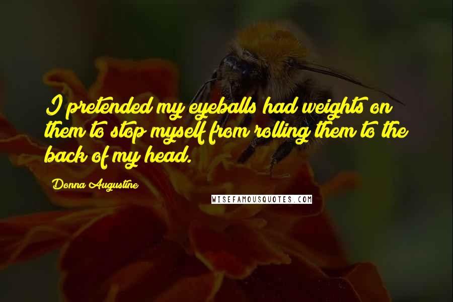 Donna Augustine Quotes: I pretended my eyeballs had weights on them to stop myself from rolling them to the back of my head.