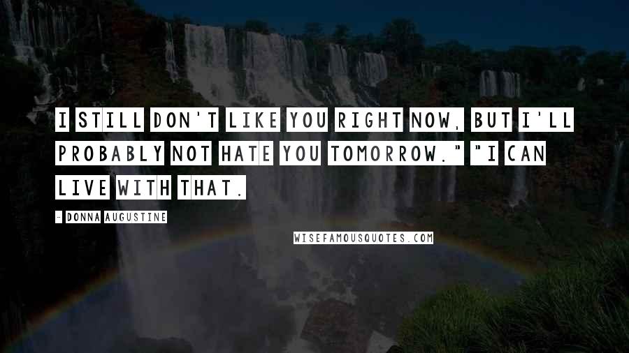 Donna Augustine Quotes: I still don't like you right now, but I'll probably not hate you tomorrow." "I can live with that.