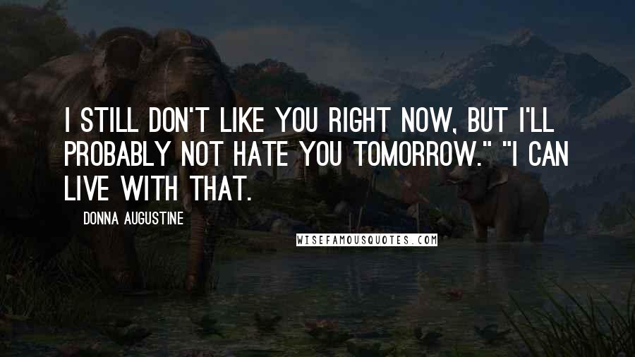 Donna Augustine Quotes: I still don't like you right now, but I'll probably not hate you tomorrow." "I can live with that.