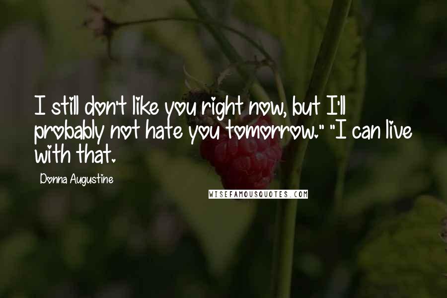 Donna Augustine Quotes: I still don't like you right now, but I'll probably not hate you tomorrow." "I can live with that.