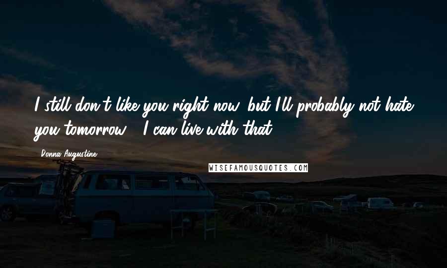 Donna Augustine Quotes: I still don't like you right now, but I'll probably not hate you tomorrow." "I can live with that.