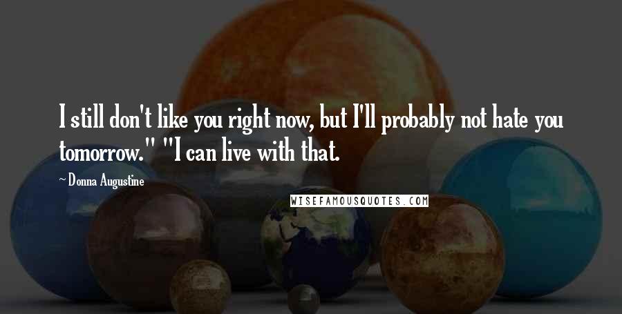 Donna Augustine Quotes: I still don't like you right now, but I'll probably not hate you tomorrow." "I can live with that.