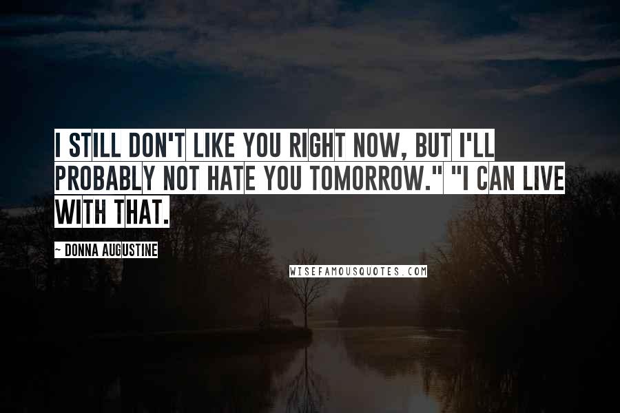 Donna Augustine Quotes: I still don't like you right now, but I'll probably not hate you tomorrow." "I can live with that.