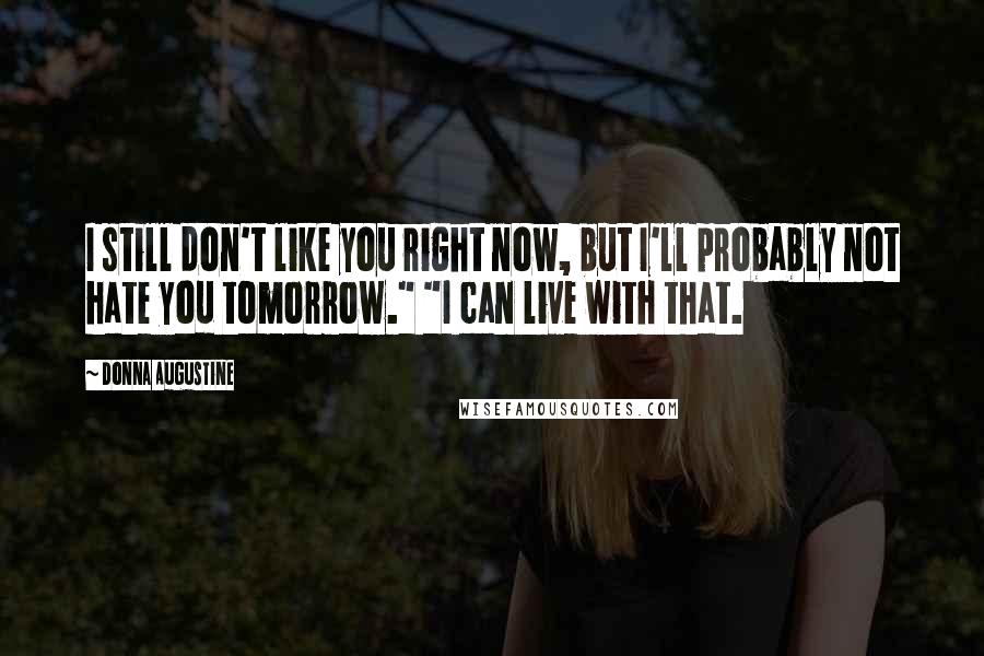 Donna Augustine Quotes: I still don't like you right now, but I'll probably not hate you tomorrow." "I can live with that.