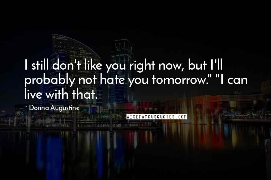 Donna Augustine Quotes: I still don't like you right now, but I'll probably not hate you tomorrow." "I can live with that.