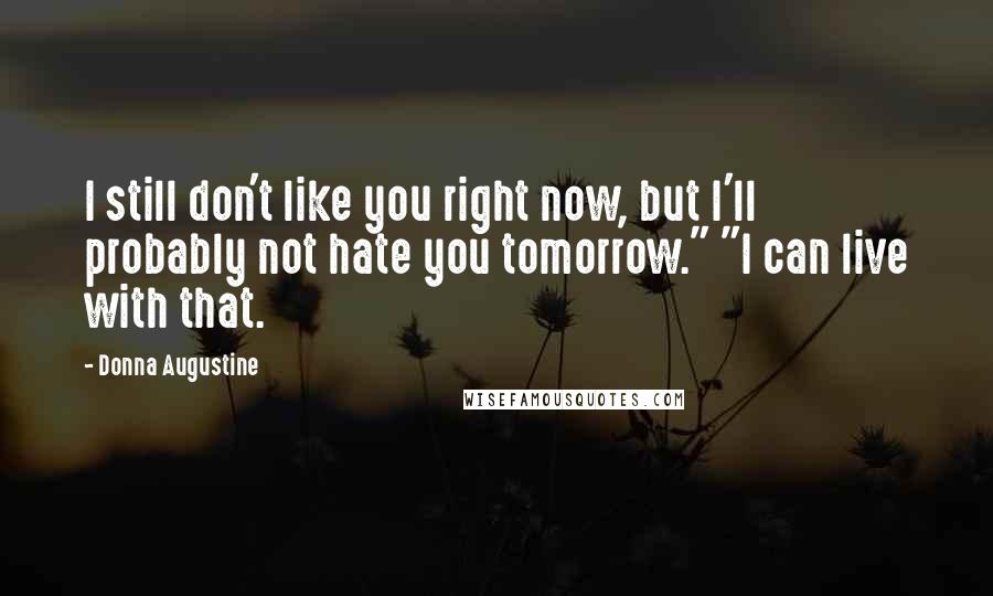 Donna Augustine Quotes: I still don't like you right now, but I'll probably not hate you tomorrow." "I can live with that.