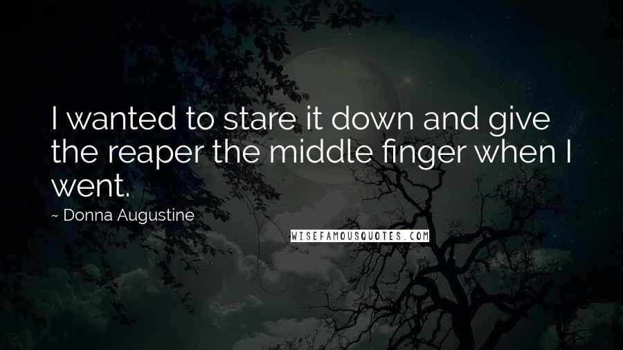 Donna Augustine Quotes: I wanted to stare it down and give the reaper the middle finger when I went.