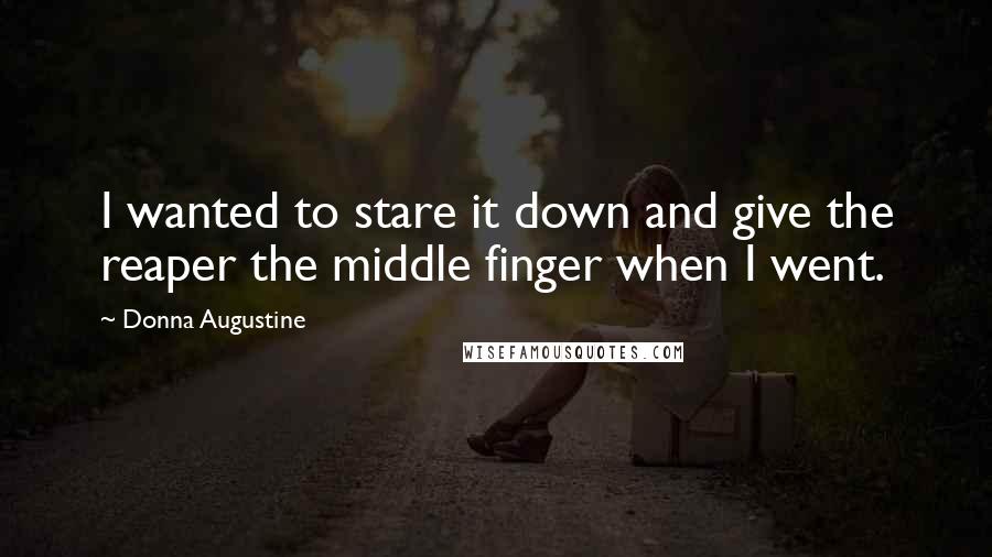 Donna Augustine Quotes: I wanted to stare it down and give the reaper the middle finger when I went.