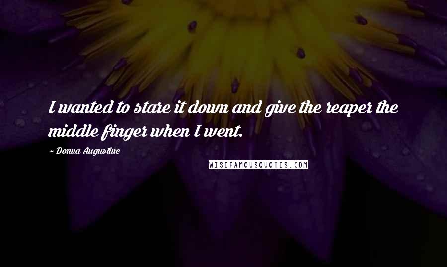 Donna Augustine Quotes: I wanted to stare it down and give the reaper the middle finger when I went.