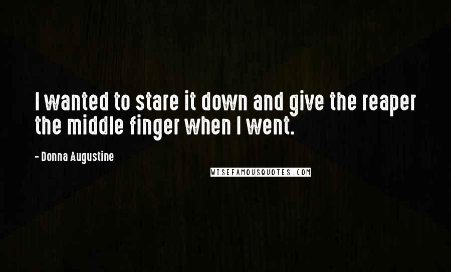 Donna Augustine Quotes: I wanted to stare it down and give the reaper the middle finger when I went.