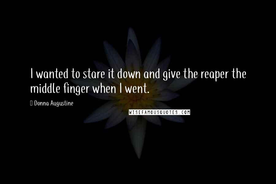 Donna Augustine Quotes: I wanted to stare it down and give the reaper the middle finger when I went.