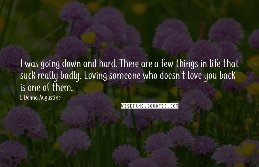 Donna Augustine Quotes: I was going down and hard. There are a few things in life that suck really badly. Loving someone who doesn't love you back is one of them.