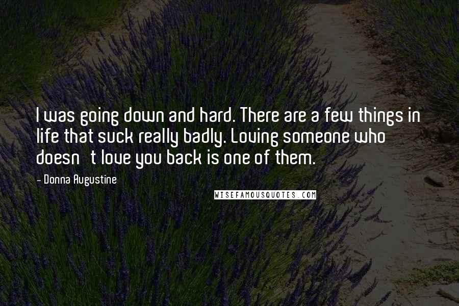 Donna Augustine Quotes: I was going down and hard. There are a few things in life that suck really badly. Loving someone who doesn't love you back is one of them.