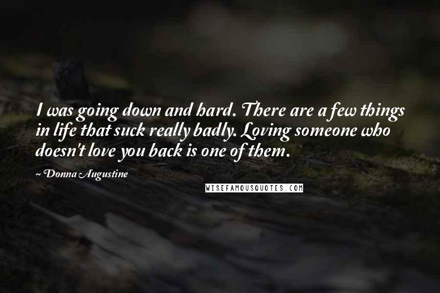Donna Augustine Quotes: I was going down and hard. There are a few things in life that suck really badly. Loving someone who doesn't love you back is one of them.