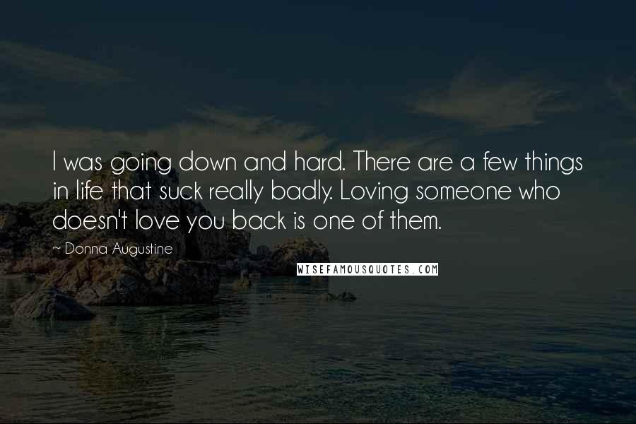Donna Augustine Quotes: I was going down and hard. There are a few things in life that suck really badly. Loving someone who doesn't love you back is one of them.