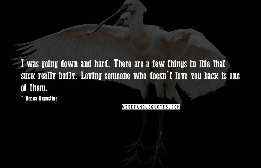 Donna Augustine Quotes: I was going down and hard. There are a few things in life that suck really badly. Loving someone who doesn't love you back is one of them.